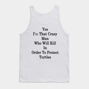 Yes I'm That Crazy Man Who Will Kill In Order To Protect Turtles Tank Top